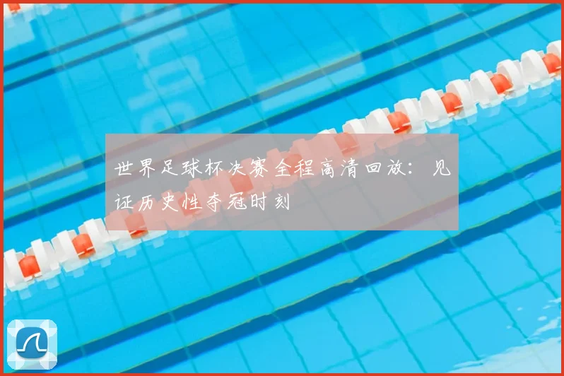 世界足球杯决赛全程高清回放：见证历史性夺冠时刻