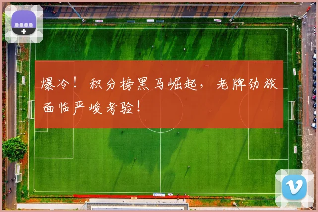 爆冷！积分榜黑马崛起，老牌劲旅面临严峻考验！