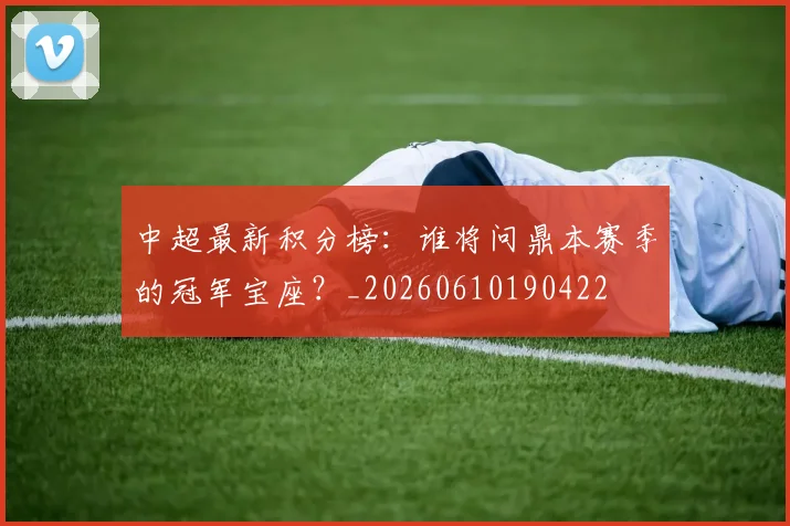 中超最新积分榜:谁将问鼎本赛季的冠军宝座?_20260610190422