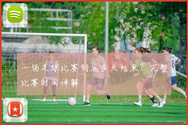 一场足球比赛到底多久结束?完整比赛时间详解