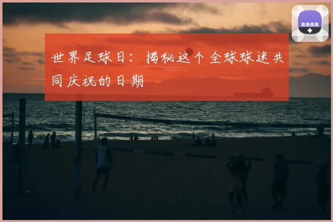 世界足球日：揭秘这个全球球迷共同庆祝的日期