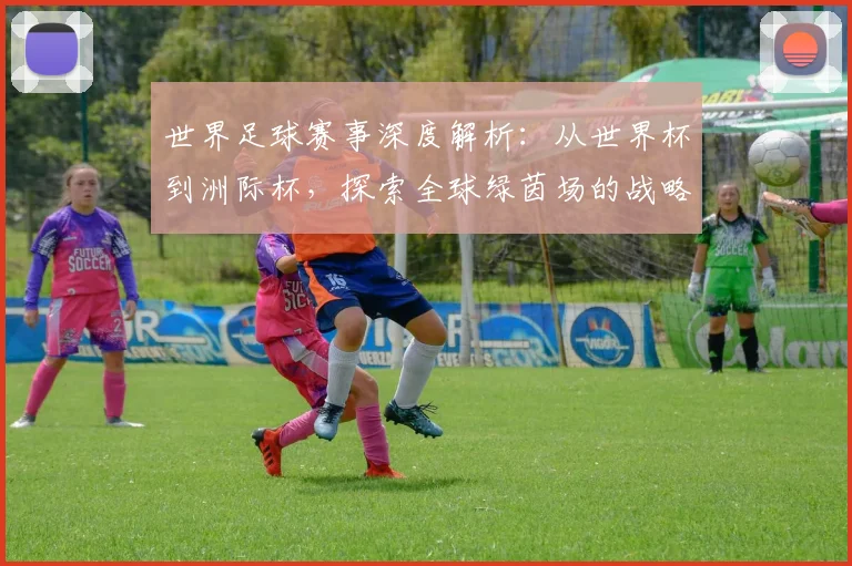 世界足球赛事深度解析：从世界杯到洲际杯，探索全球绿茵场的战略与激情