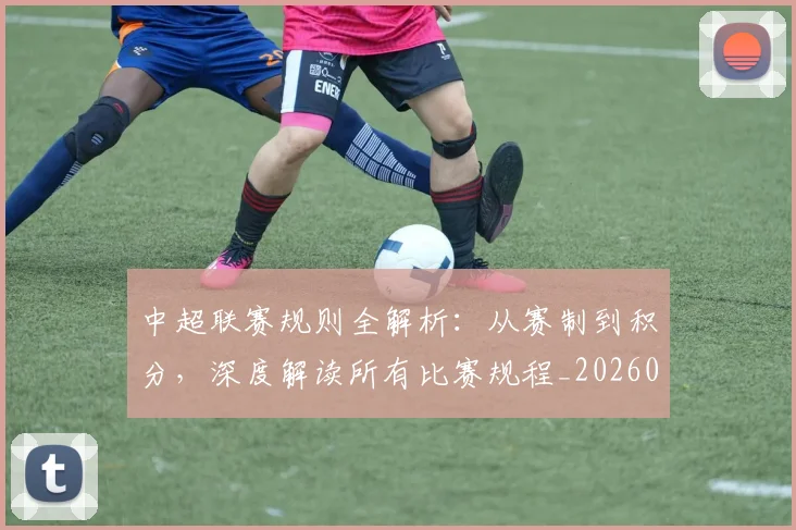 中超联赛规则全解析:从赛制到积分,深度解读所有比赛规程_20260611140852