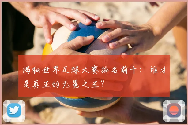揭秘世界足球大赛排名前十：谁才是真正的无冕之王？