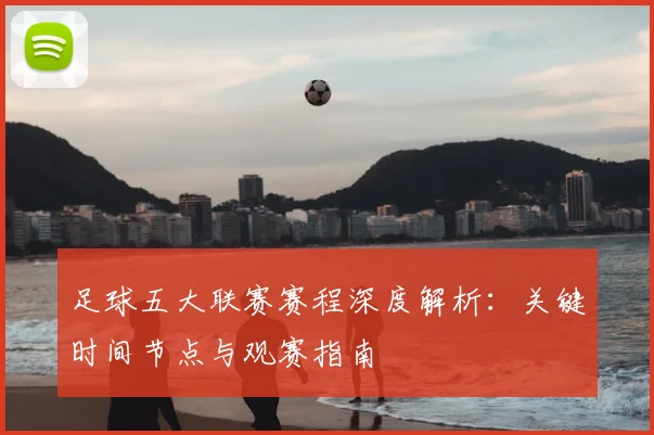 足球五大联赛赛程深度解析：关键时间节点与观赛指南