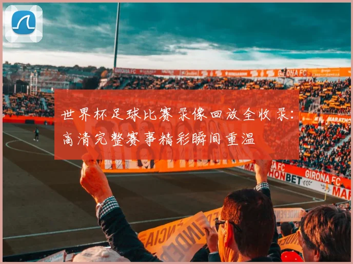 世界杯足球比赛录像回放全收录：高清完整赛事精彩瞬间重温
