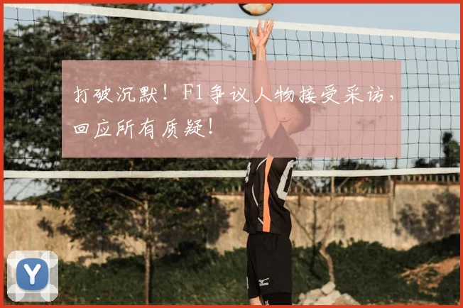 打破沉默！F1争议人物接受采访，回应所有质疑！