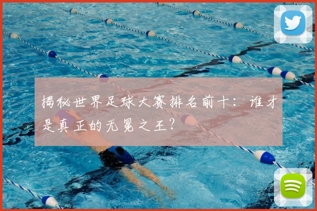 揭秘世界足球大赛排名前十：谁才是真正的无冕之王？