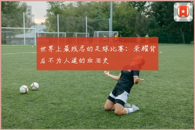 世界上最残忍的足球比赛：荣耀背后不为人道的血泪史