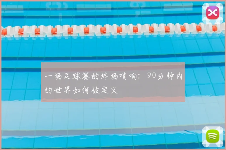 一场足球赛的终场哨响：90分钟内的世界如何被定义