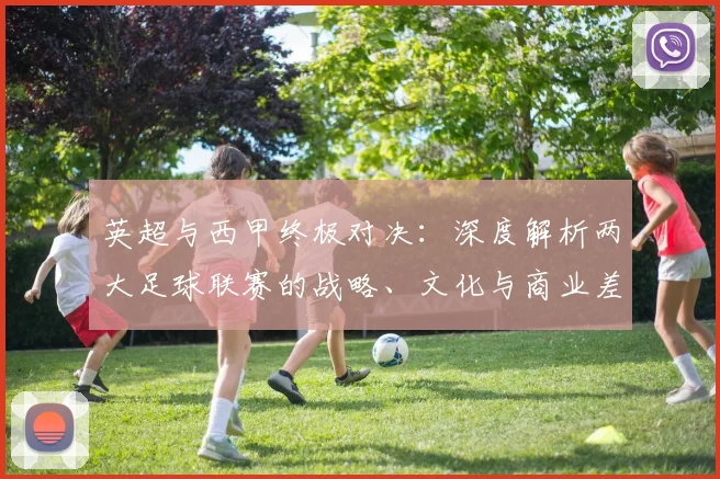 英超与西甲终极对决：深度解析两大足球联赛的战略、文化与商业差异