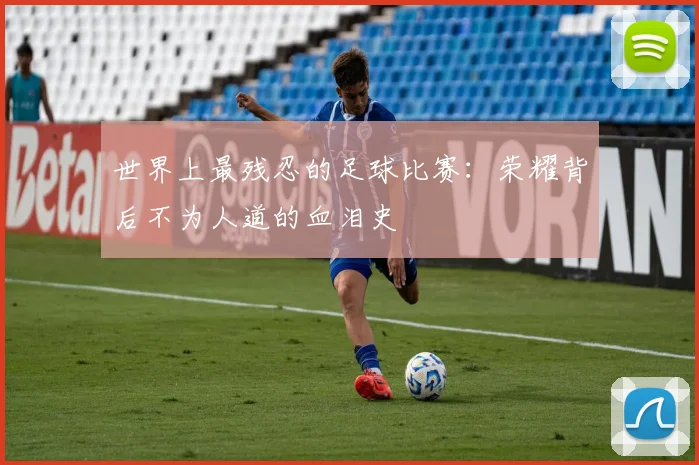 世界上最残忍的足球比赛：荣耀背后不为人道的血泪史