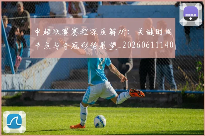中超联赛赛程深度解析：关键时间节点与夺冠形势展望_20260611140905