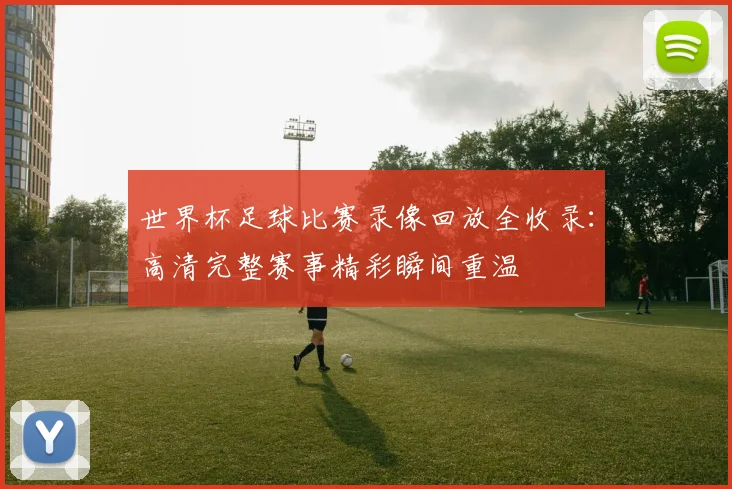 世界杯足球比赛录像回放全收录：高清完整赛事精彩瞬间重温