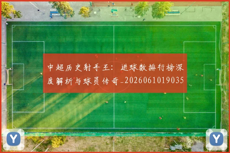 中超历史射手王：进球数排行榜深度解析与球员传奇_20260610190350