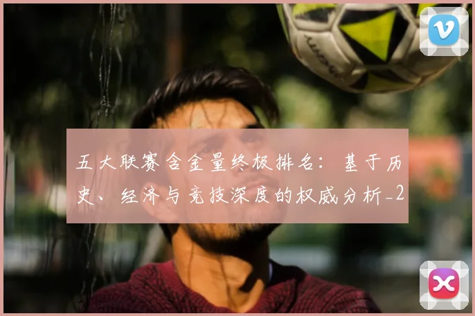 五大联赛含金量终极排名：基于历史、经济与竞技深度的权威分析_20260611141033