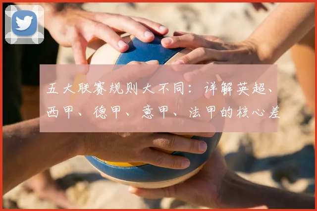 五大联赛规则大不同：详解英超、西甲、德甲、意甲、法甲的核心差异
