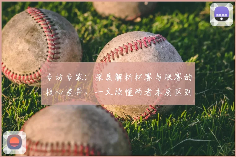 专访专家：深度解析杯赛与联赛的核心差异，一文读懂两者本质区别