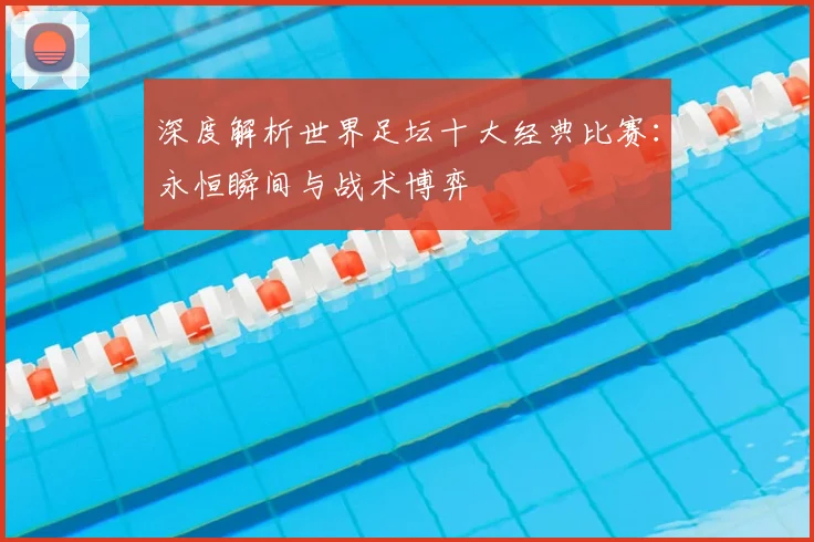 深度解析世界足坛十大经典比赛：永恒瞬间与战术博弈
