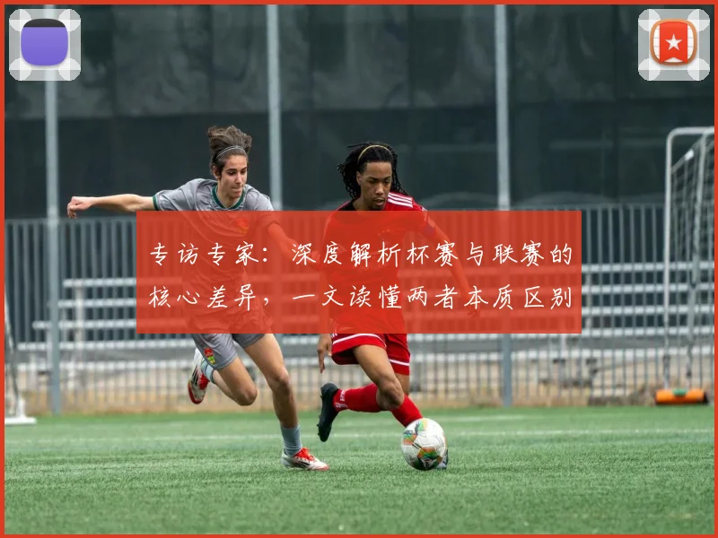 专访专家：深度解析杯赛与联赛的核心差异，一文读懂两者本质区别