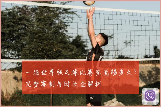 一场世界级足球比赛究竟踢多久?完整赛制与时长全解析
