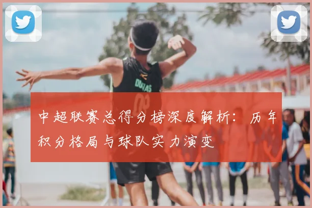 中超联赛总得分榜深度解析:历年积分格局与球队实力演变