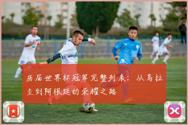 历届世界杯冠军完整列表:从乌拉圭到阿根廷的荣耀之路