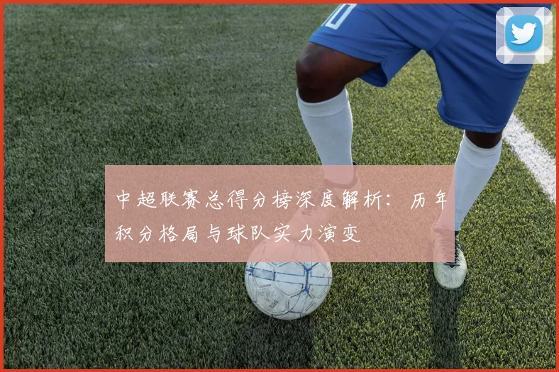 中超联赛总得分榜深度解析：历年积分格局与球队实力演变