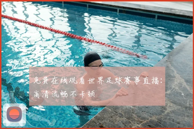 免费在线观看世界足球赛事直播：高清流畅不卡顿