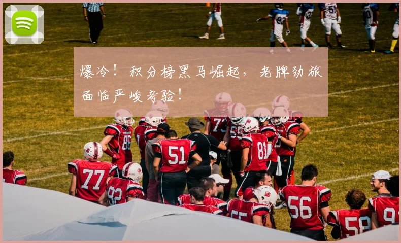 爆冷！积分榜黑马崛起，老牌劲旅面临严峻考验！