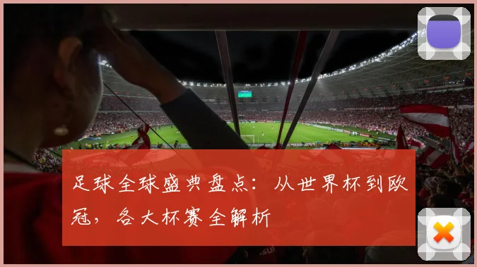 足球全球盛典盘点：从世界杯到欧冠，各大杯赛全解析