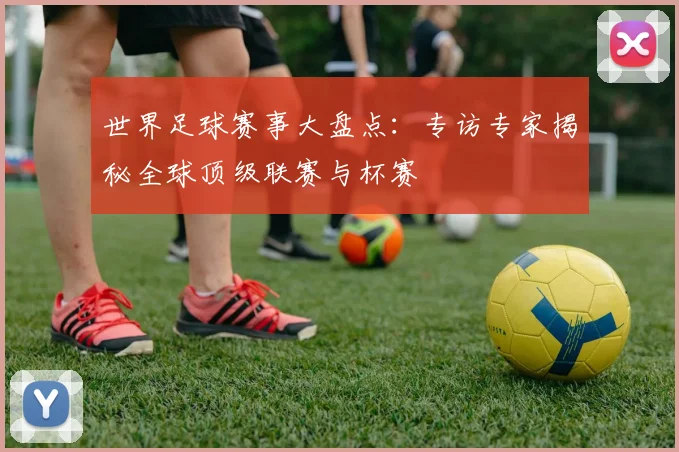 世界足球赛事大盘点：专访专家揭秘全球顶级联赛与杯赛